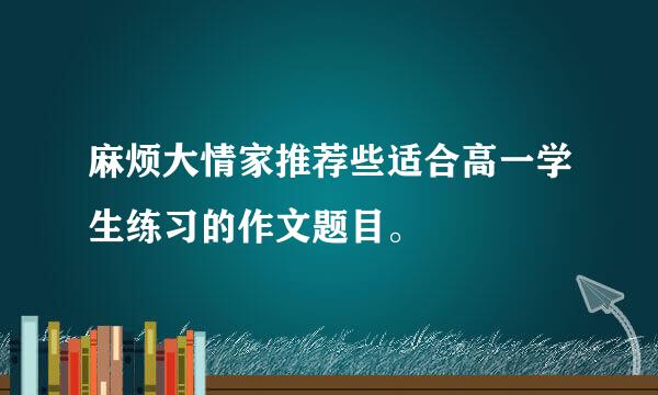 麻烦大情家推荐些适合高一学生练习的作文题目。