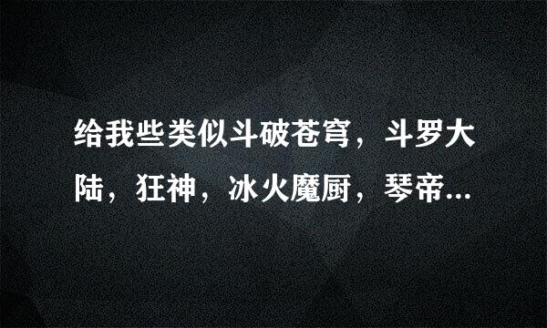 给我些类似斗破苍穹，斗罗大陆，狂神，冰火魔厨，琴帝，空速星痕，酒神 善良死神这些的书，小三的全看来自完了