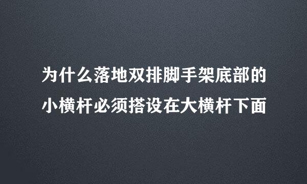 为什么落地双排脚手架底部的小横杆必须搭设在大横杆下面