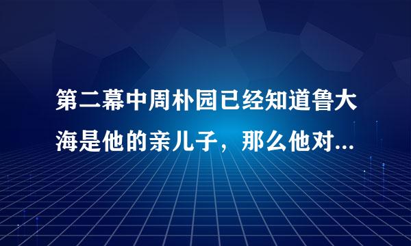 第二幕中周朴园已经知道鲁大海是他的亲儿子，那么他对鲁大海是什么态度呢?从他的态度中，你能看出什么问