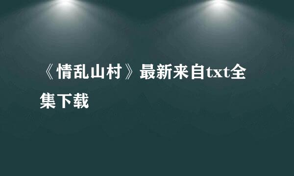 《情乱山村》最新来自txt全集下载