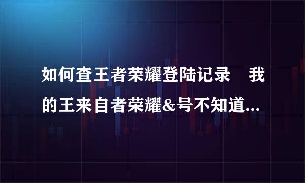 如何查王者荣耀登陆记录 我的王来自者荣耀&号不知道在那满菜里登陆，谁告诉我怎么看王者荣耀登陆记录