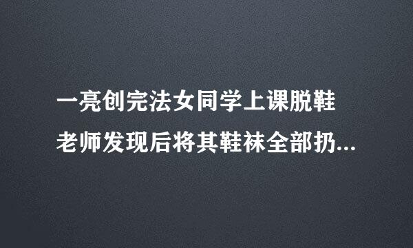 一亮创完法女同学上课脱鞋 老师发现后将其鞋袜全部扔掉 女生光脚回家 她心里会怎么想？