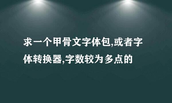 求一个甲骨文字体包,或者字体转换器,字数较为多点的