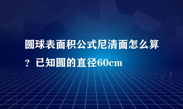 圆球表面积公式尼清面怎么算？已知圆的直径60cm