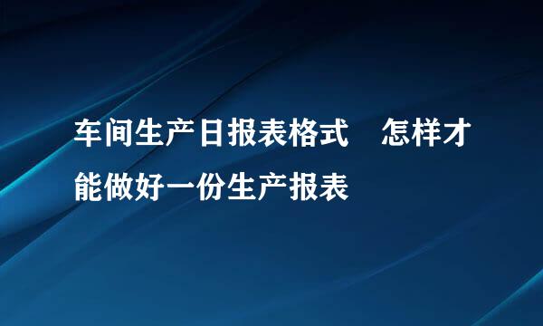 车间生产日报表格式 怎样才能做好一份生产报表