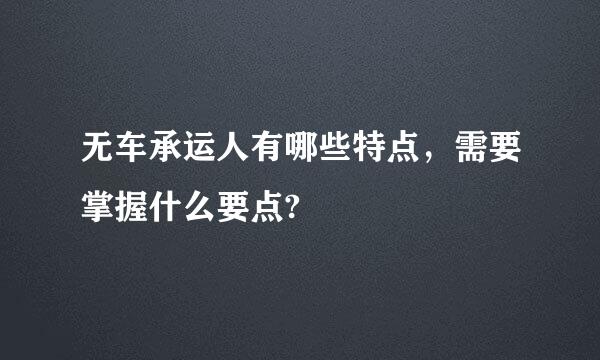 无车承运人有哪些特点，需要掌握什么要点?