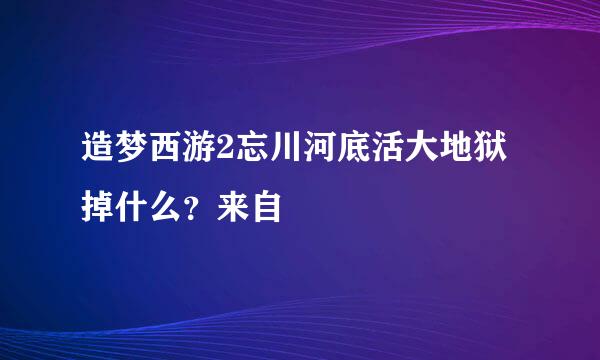 造梦西游2忘川河底活大地狱掉什么？来自