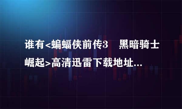 谁有<蝙蝠侠前传3 黑暗骑士崛起>高清迅雷下载地址??要高清的。。不要偷拍或者不清晰的哦。。谢谢咯~~