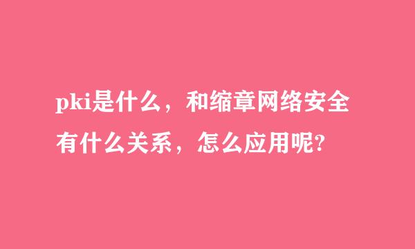 pki是什么，和缩章网络安全有什么关系，怎么应用呢?