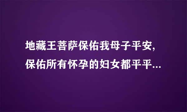 地藏王菩萨保佑我母子平安,保佑所有怀孕的妇女都平平安安!!!