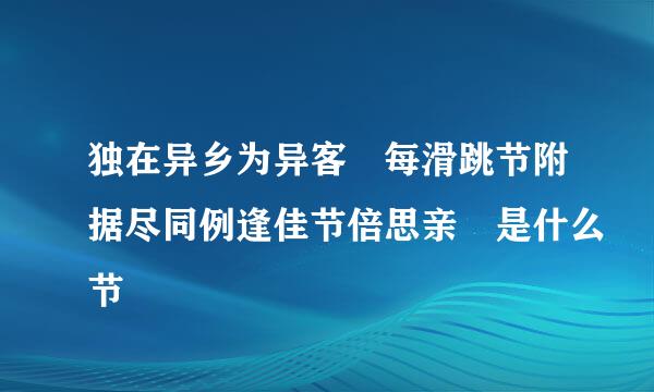 独在异乡为异客 每滑跳节附据尽同例逢佳节倍思亲 是什么节