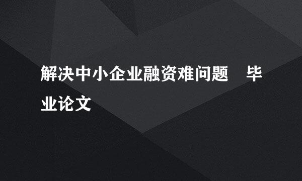 解决中小企业融资难问题 毕业论文