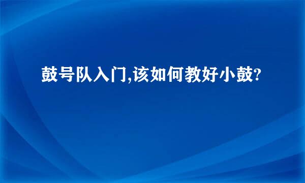 鼓号队入门,该如何教好小鼓?