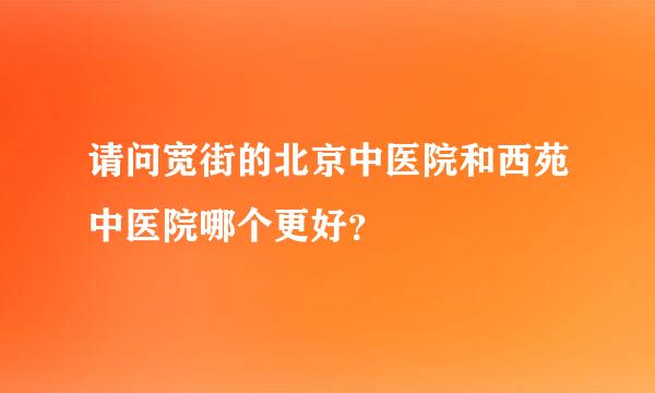 请问宽街的北京中医院和西苑中医院哪个更好？