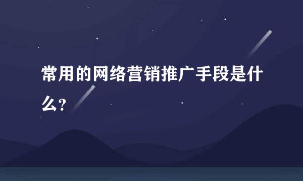 常用的网络营销推广手段是什么？