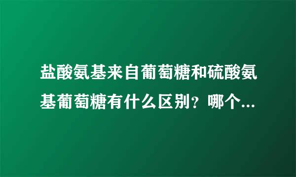 盐酸氨基来自葡萄糖和硫酸氨基葡萄糖有什么区别？哪个效果好？