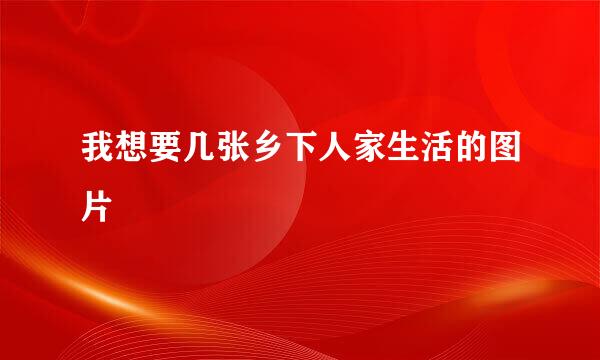 我想要几张乡下人家生活的图片