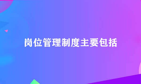 岗位管理制度主要包括