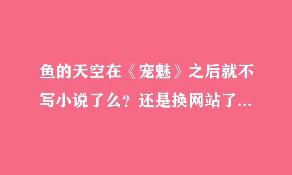 鱼的天空在《宠魅》之后就不写小说了么？还是换网站了，是哪个？