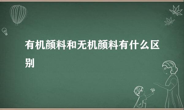 有机颜料和无机颜料有什么区别