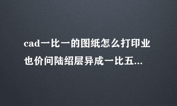 cad一比一的图纸怎么打印业也价问陆绍层异成一比五百的，缩小0,002倍也打印不出来。求解