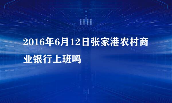 2016年6月12日张家港农村商业银行上班吗