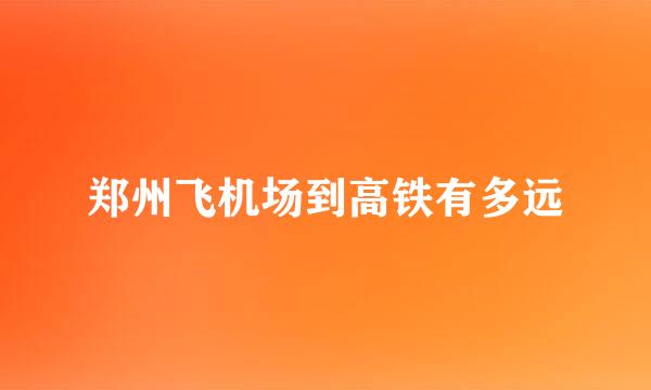 郑州飞机场到高铁有多远