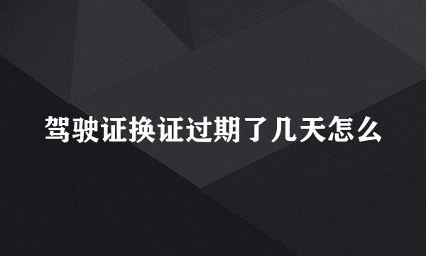 驾驶证换证过期了几天怎么