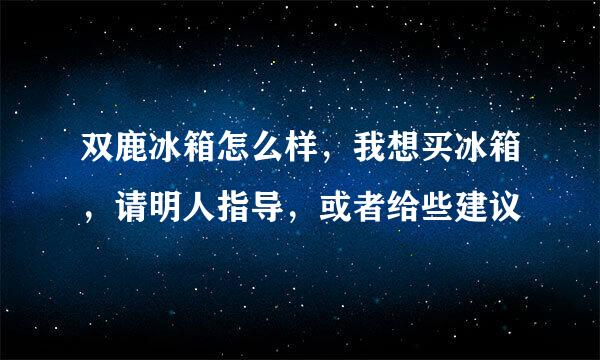 双鹿冰箱怎么样，我想买冰箱，请明人指导，或者给些建议