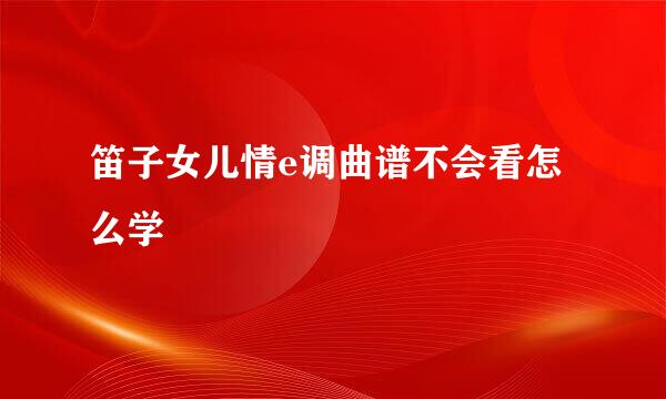 笛子女儿情e调曲谱不会看怎么学