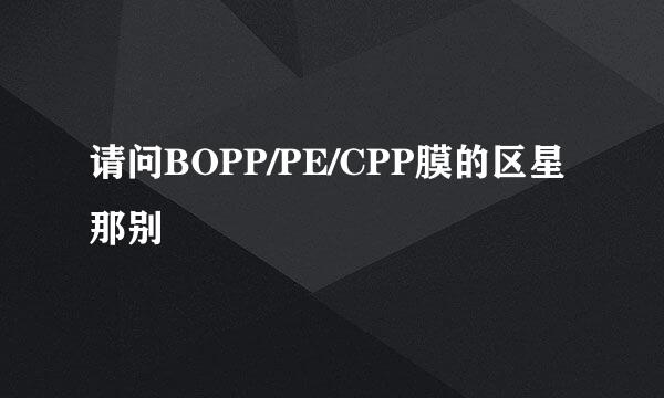 请问BOPP/PE/CPP膜的区星那别