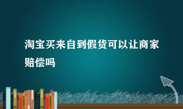 淘宝买来自到假货可以让商家赔偿吗