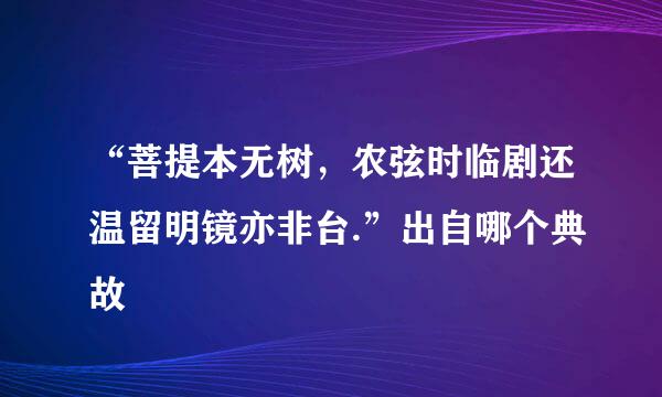 “菩提本无树，农弦时临剧还温留明镜亦非台.”出自哪个典故