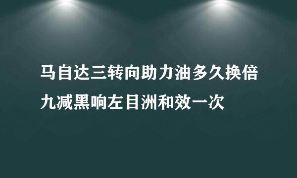 马自达三转向助力油多久换倍九减黑响左目洲和效一次