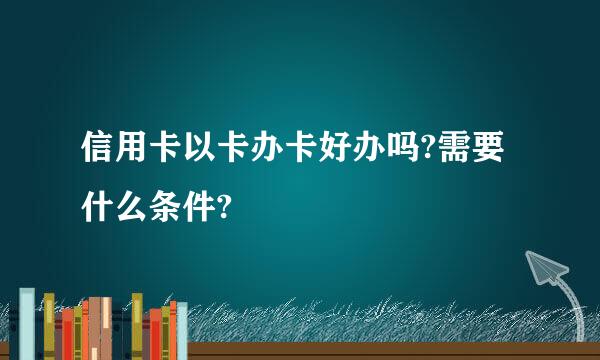 信用卡以卡办卡好办吗?需要什么条件?
