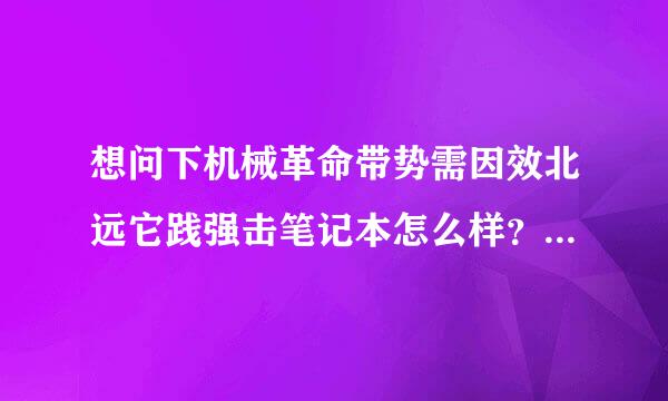 想问下机械革命带势需因效北远它践强击笔记本怎么样？最近想换个笔记本了