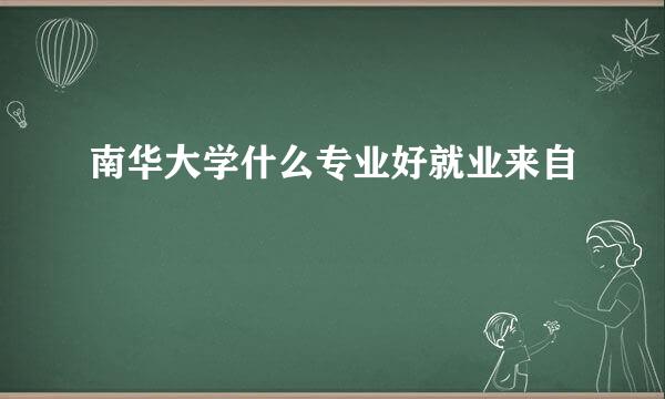 南华大学什么专业好就业来自