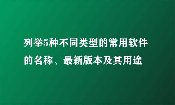 列举5种不同类型的常用软件的名称、最新版本及其用途