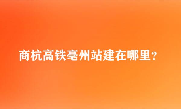 商杭高铁亳州站建在哪里？