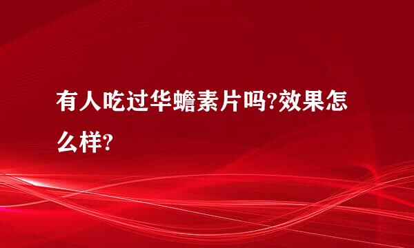 有人吃过华蟾素片吗?效果怎么样?