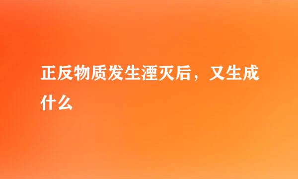 正反物质发生湮灭后，又生成什么