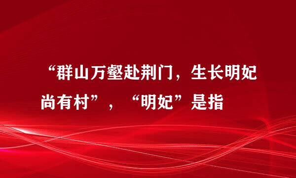 “群山万壑赴荆门，生长明妃尚有村”，“明妃”是指
