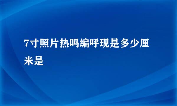 7寸照片热吗编呼现是多少厘米是