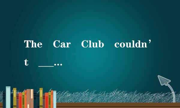 The Car Club couldn’t ______ to meet the demands of all its members.    A．ensure  B．assume  C．