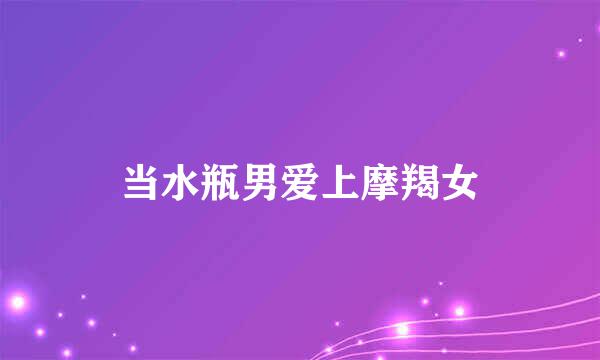 当水瓶男爱上摩羯女