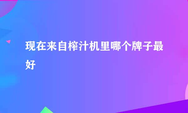 现在来自榨汁机里哪个牌子最好
