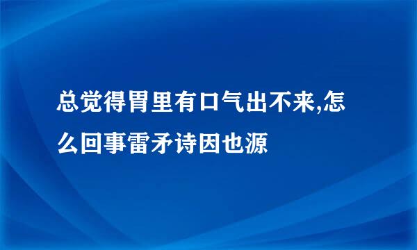 总觉得胃里有口气出不来,怎么回事雷矛诗因也源