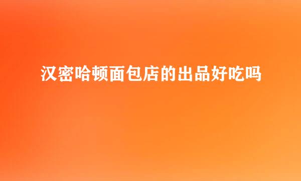 汉密哈顿面包店的出品好吃吗