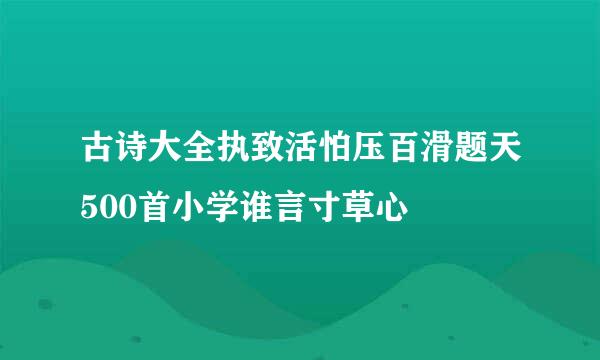 古诗大全执致活怕压百滑题天500首小学谁言寸草心